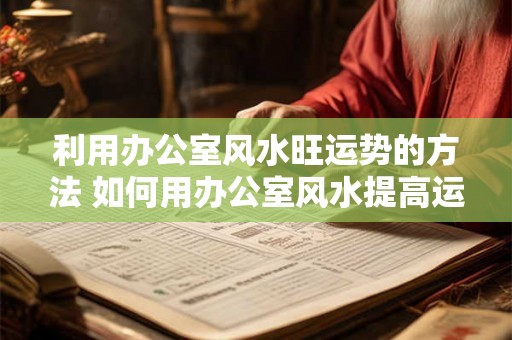 利用办公室风水旺运势的方法 如何用办公室风水提高运势