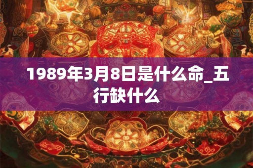 1989年3月8日是什么命_五行缺什么