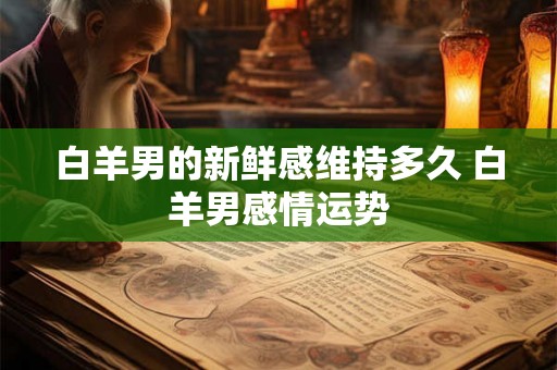 白羊男的新鲜感维持多久 白羊男感情运势