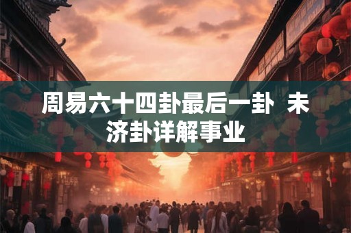 周易六十四卦最后一卦  未济卦详解事业