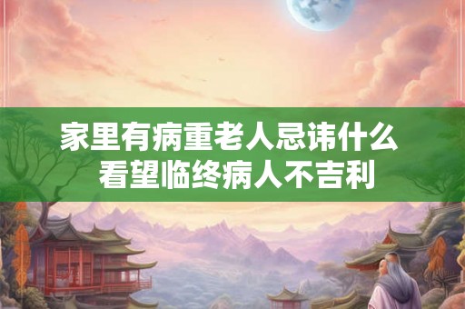 家里有病重老人忌讳什么  看望临终病人不吉利