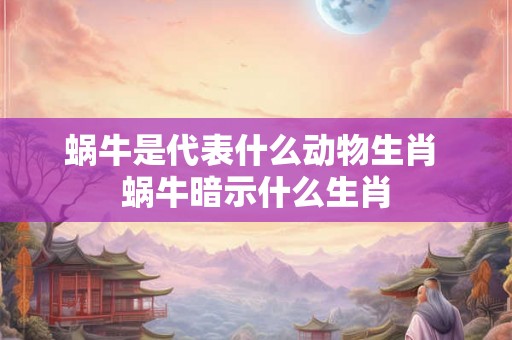 蜗牛是代表什么动物生肖 蜗牛暗示什么生肖
