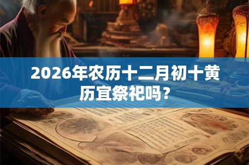 2026年农历十二月初十黄历宜祭祀吗？