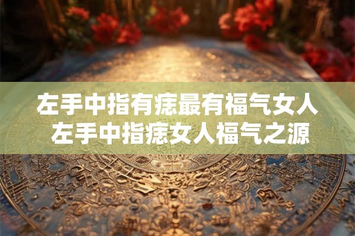 左手中指有痣最有福气女人 左手中指痣女人福气之源 左手中指有痣最有福气女人 左手中指痣女人福气之源