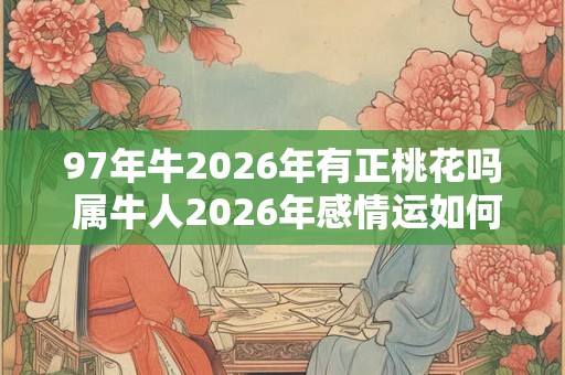97年牛2026年有正桃花吗 属牛人2026年感情运如何