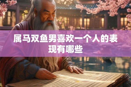 属马双鱼男喜欢一个人的表现有哪些