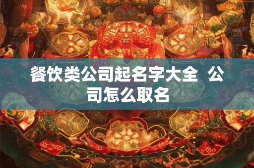 餐饮类公司起名字大全 公司怎么取名 餐饮类公司起名字大全 公司怎么取名
