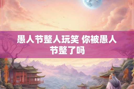 愚人节整人玩笑 你被愚人节整了吗 愚人节整人玩笑 你被愚人节整了吗