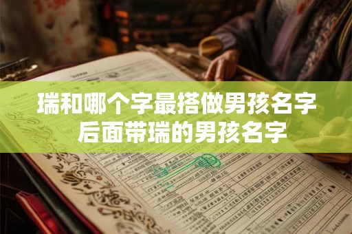 瑞和哪个字最搭做男孩名字  后面带瑞的男孩名字