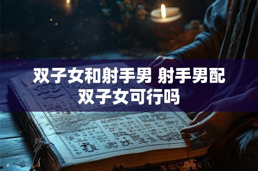双子女和射手男 射手男配双子女可行吗