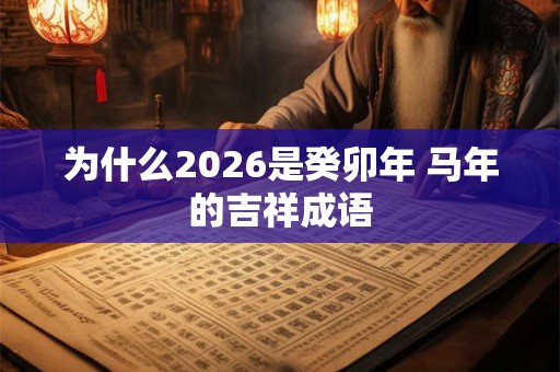 为什么2026是癸卯年 马年的吉祥成语