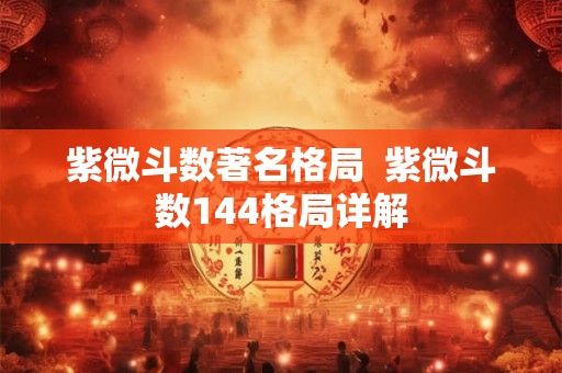 紫微斗数著名格局  紫微斗数144格局详解