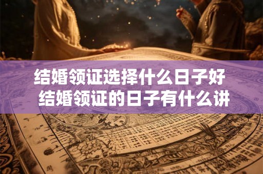 结婚领证选择什么日子好  结婚领证的日子有什么讲究吗