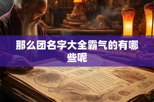 那么团名字大全霸气的有哪些呢 那么团名字大全霸气的有哪些呢