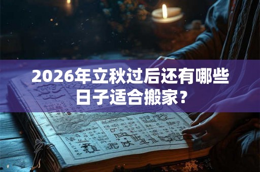 2026年立秋过后还有哪些日子适合搬家? 2026年立秋过后还有哪些日子适合搬家?