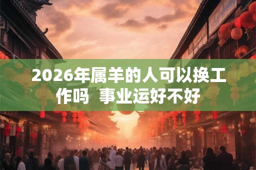 2026年属羊的人可以换工作吗  事业运好不好