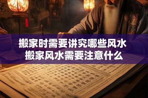 搬家时需要讲究哪些风水 搬家风水需要注意什么