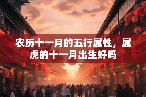 农历十一月的五行属性,属虎的十一月出生好吗 农历十一月的五行属性,属虎的十一月出生好吗
