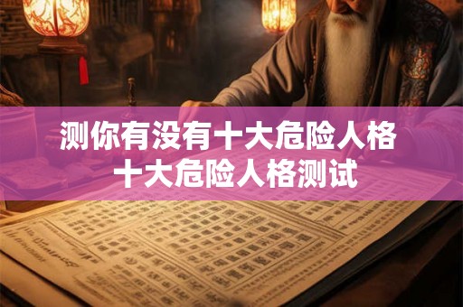 测你有没有十大危险人格  十大危险人格测试