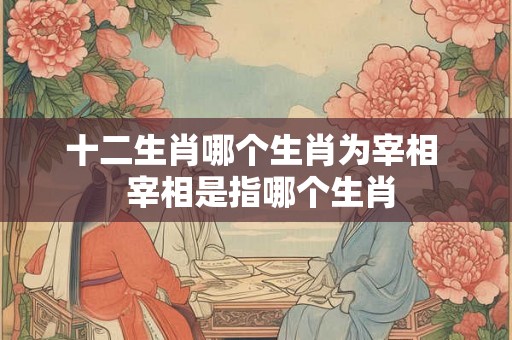 十二生肖哪个生肖为宰相  宰相是指哪个生肖