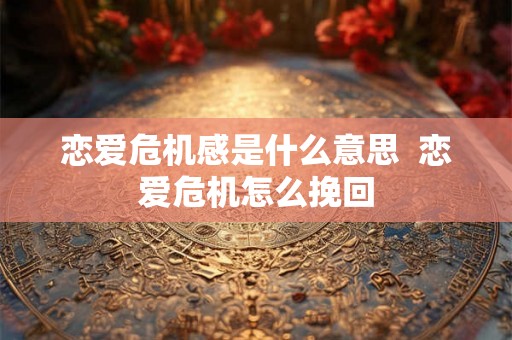 恋爱危机感是什么意思  恋爱危机怎么挽回