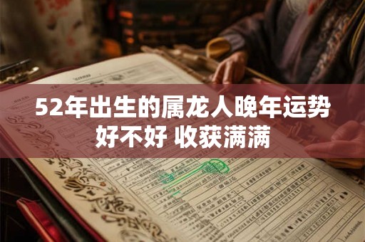 52年出生的属龙人晚年运势好不好 收获满满 52年出生的属龙人晚年运势好不好 收获满满