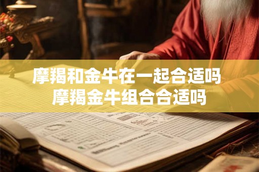 摩羯和金牛在一起合适吗 摩羯金牛组合合适吗