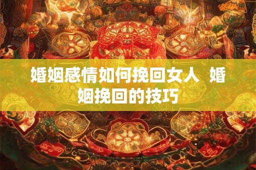 婚姻感情如何挽回女人 婚姻挽回的技巧 婚姻感情如何挽回女人 婚姻挽回的技巧