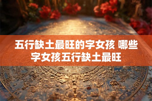 五行缺土最旺的字女孩 哪些字女孩五行缺土最旺
