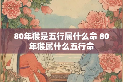 80年猴是五行属什么命 80年猴属什么五行命