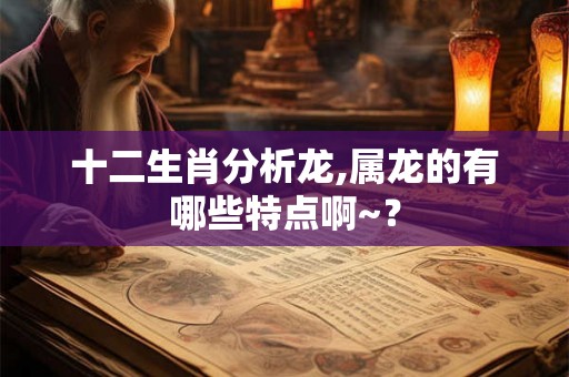 十二生肖分析龙,属龙的有哪些特点啊~？