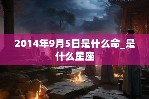 2014年9月5日是什么命_是什么星座