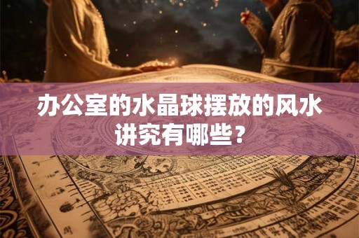 办公室的水晶球摆放的风水讲究有哪些？