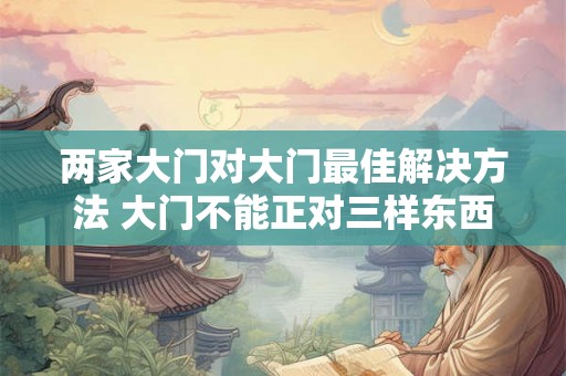 两家大门对大门最佳解决方法 大门不能正对三样东西