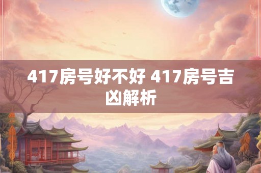 417房号好不好 417房号吉凶解析 417房号好不好 417房号吉凶解析