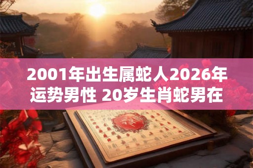 2001年出生属蛇人2026年运势男性 20岁生肖蛇男在2026年运气如何 2001年出生属蛇人2026年运势男性 20岁生肖蛇男在2026年运气如何