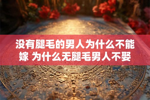 没有腿毛的男人为什么不能嫁 为什么无腿毛男人不娶