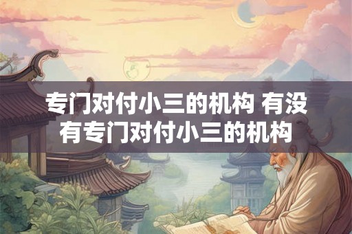 专门对付小三的机构 有没有专门对付小三的机构