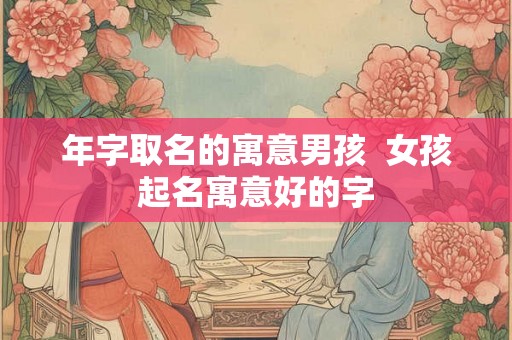 年字取名的寓意男孩  女孩起名寓意好的字