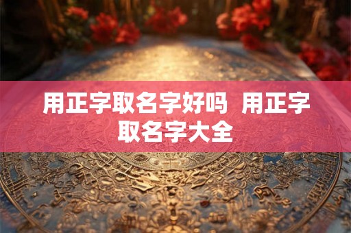 用正字取名字好吗  用正字取名字大全