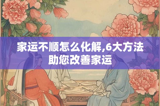 家运不顺怎么化解,6大方法助您改善家运