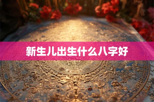 新生儿出生什么八字好