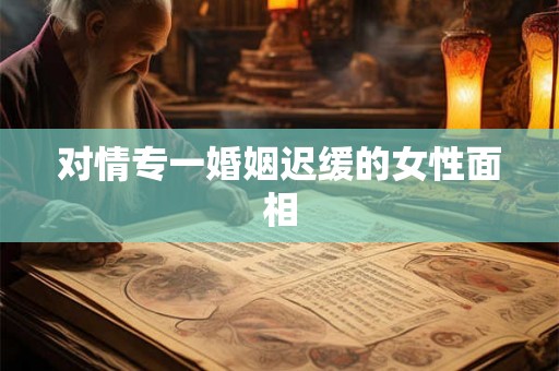 对情专一婚姻迟缓的女性面相