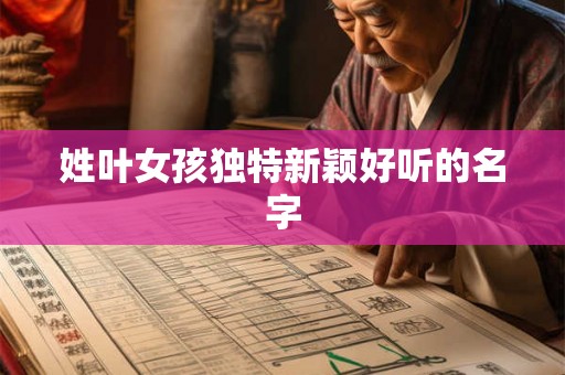 姓叶女孩独特新颖好听的名字 姓叶女孩独特新颖好听的名字