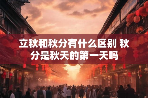 立秋和秋分有什么区别 秋分是秋天的第一天吗