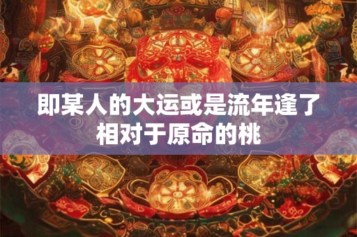 即某人的大运或是流年逢了相对于原命的桃 即某人的大运或是流年逢了相对于原命的桃