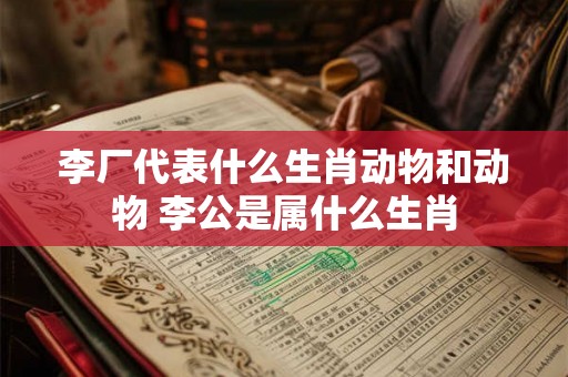 李厂代表什么生肖动物和动物 李公是属什么生肖