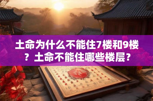 土命为什么不能住7楼和9楼？土命不能住哪些楼层？