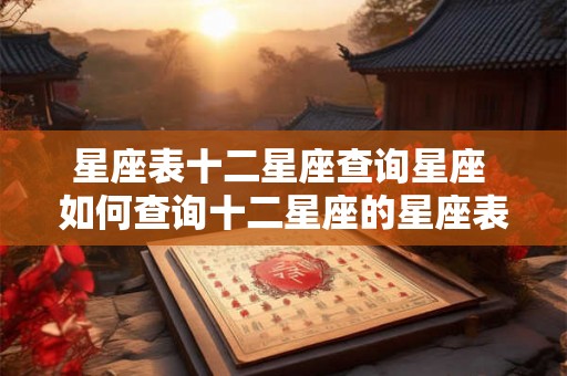星座表十二星座查询星座 如何查询十二星座的星座表