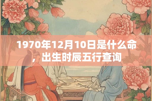 1970年12月10日是什么命，出生时辰五行查询